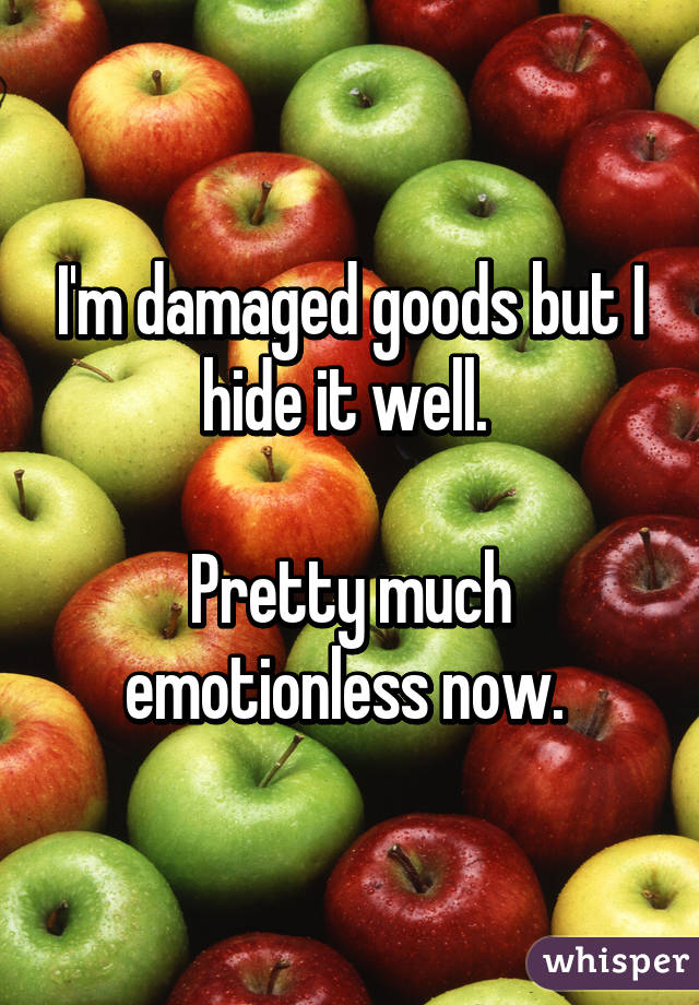 I'm damaged goods but I hide it well. 

Pretty much emotionless now. 