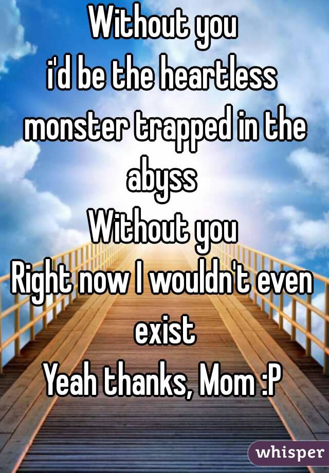 Without you
i'd be the heartless monster trapped in the abyss 
Without you
Right now I wouldn't even exist
Yeah thanks, Mom :P
