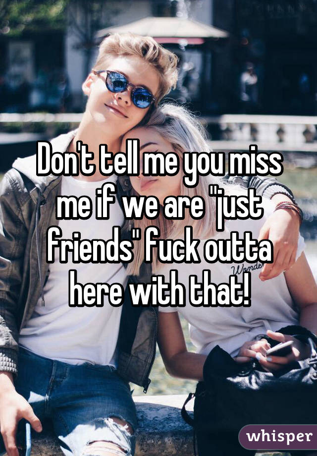 Don't tell me you miss me if we are "just friends" fuck outta here with that!