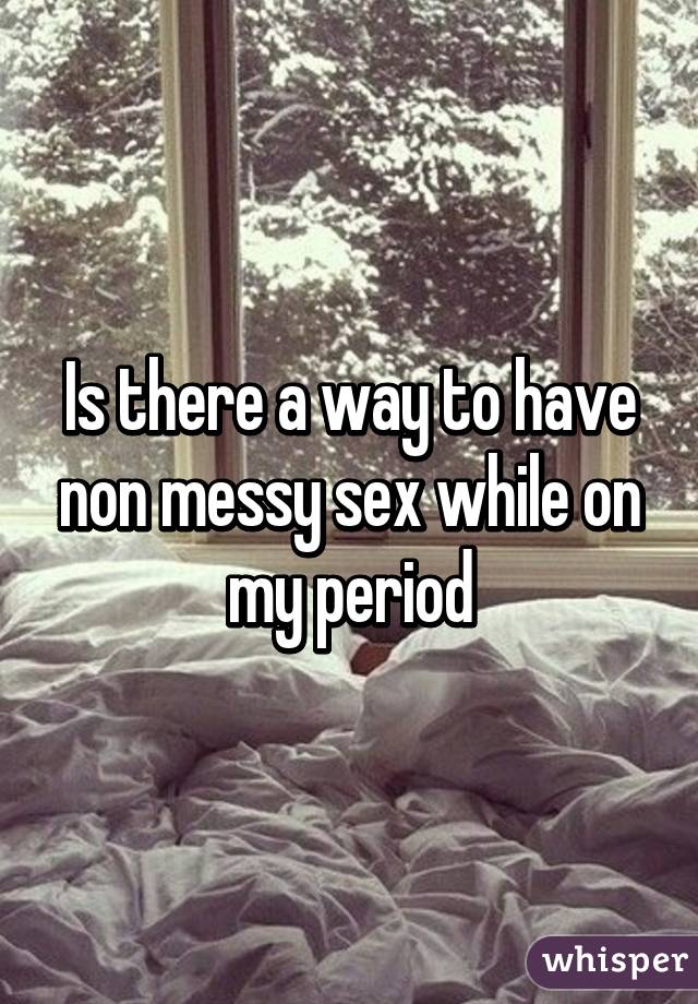 Is there a way to have non messy sex while on my period