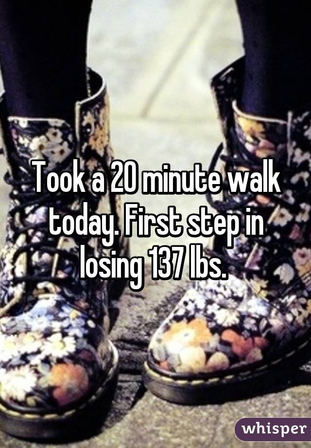 Took a 20 minute walk today. First step in losing 137 lbs. 