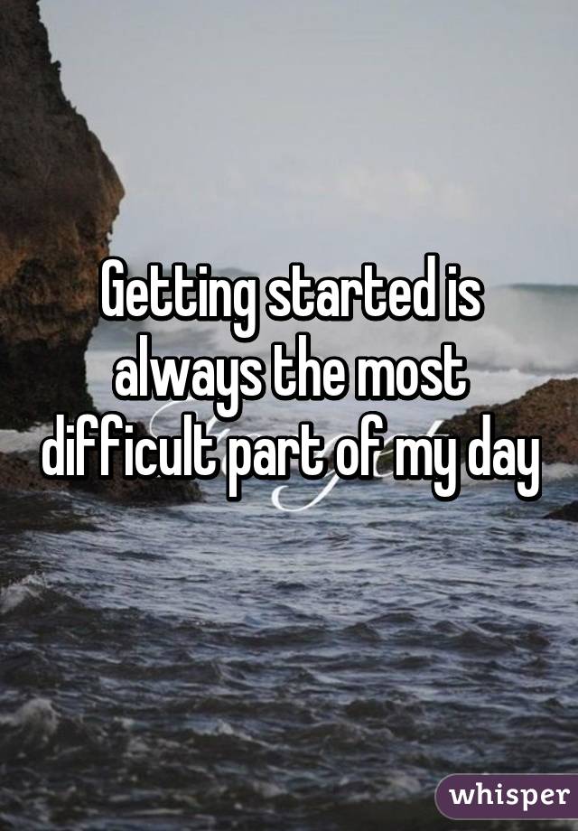Getting started is always the most difficult part of my day 