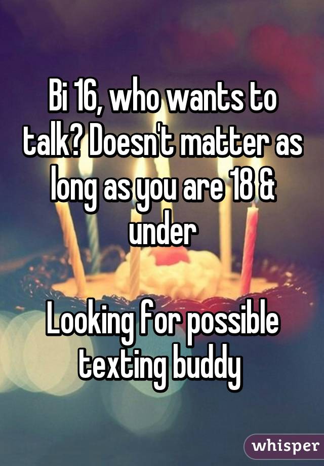 Bi 16, who wants to talk? Doesn't matter as long as you are 18 & under

Looking for possible texting buddy 