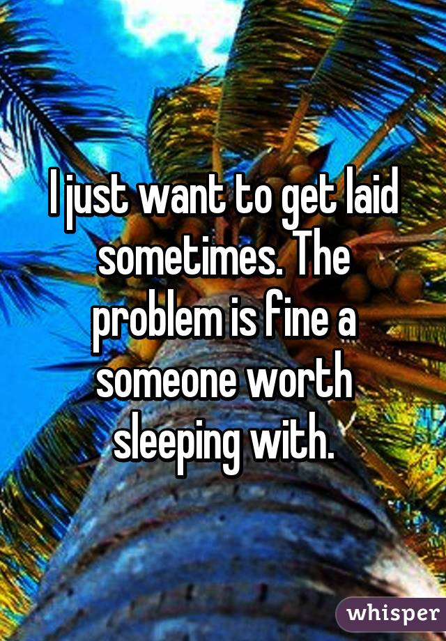 I just want to get laid sometimes. The problem is fine a someone worth sleeping with.