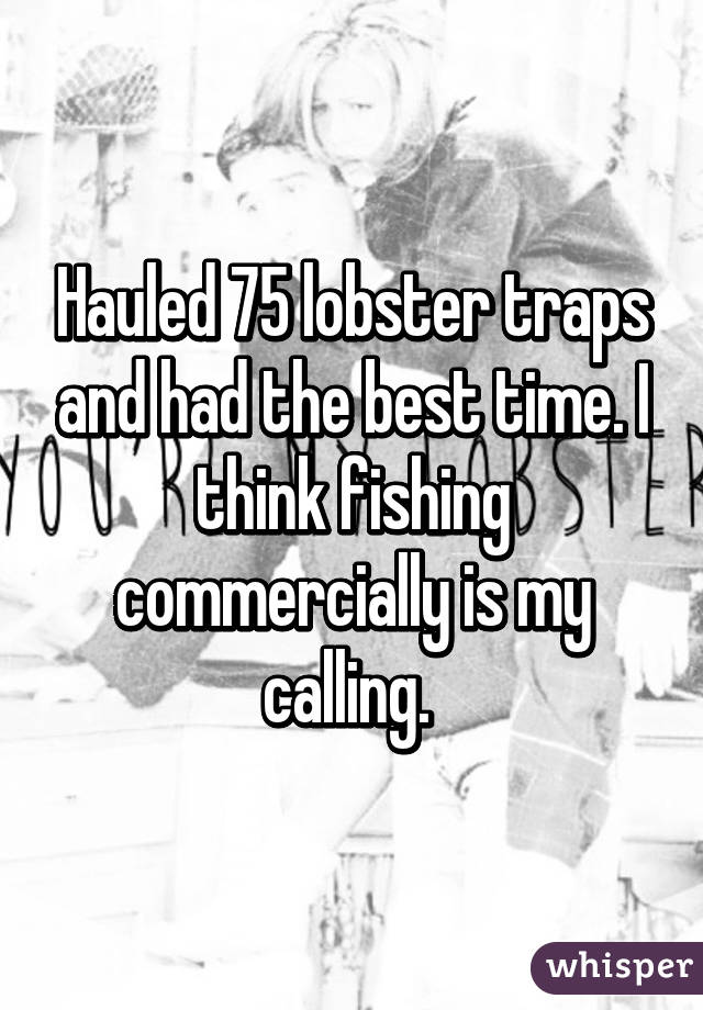 Hauled 75 lobster traps and had the best time. I think fishing commercially is my calling. 