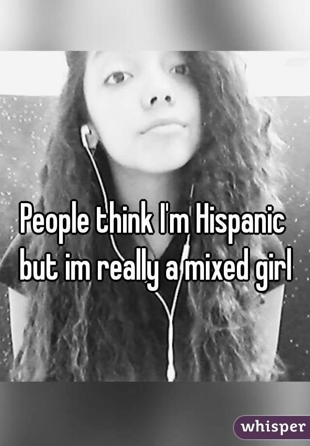 People think I'm Hispanic but im really a mixed girl