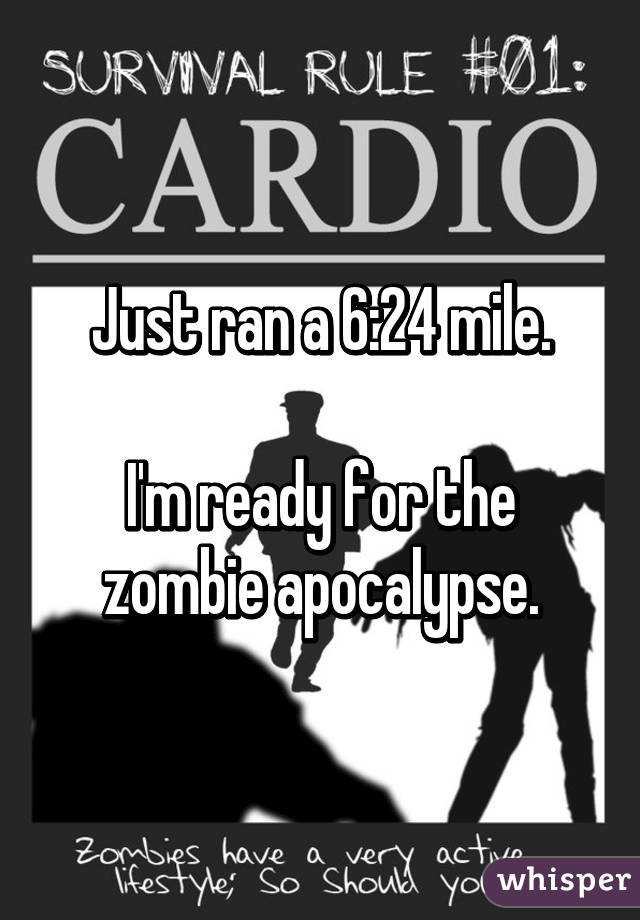 Just ran a 6:24 mile.

I'm ready for the zombie apocalypse.