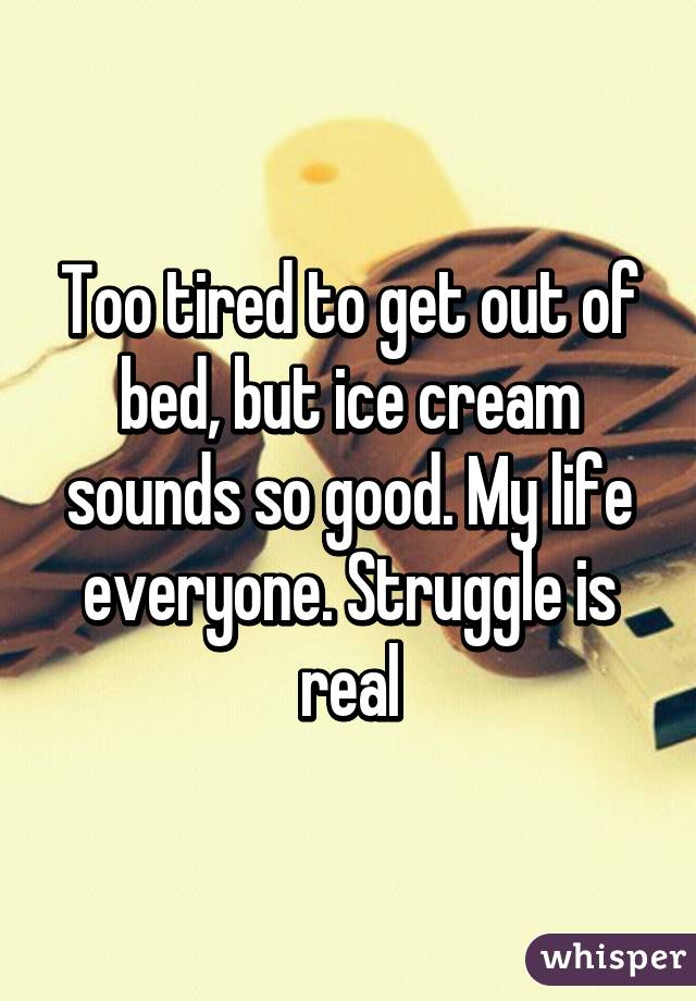 Too tired to get out of bed, but ice cream sounds so good. My life everyone. Struggle is real