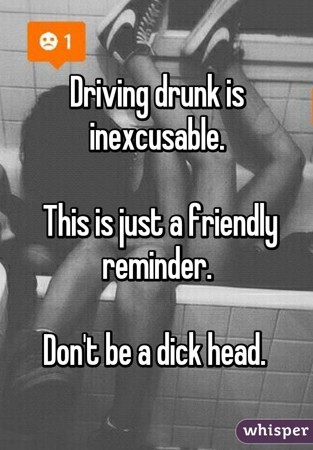 Driving drunk is inexcusable.

 This is just a friendly reminder.

Don't be a dick head. 