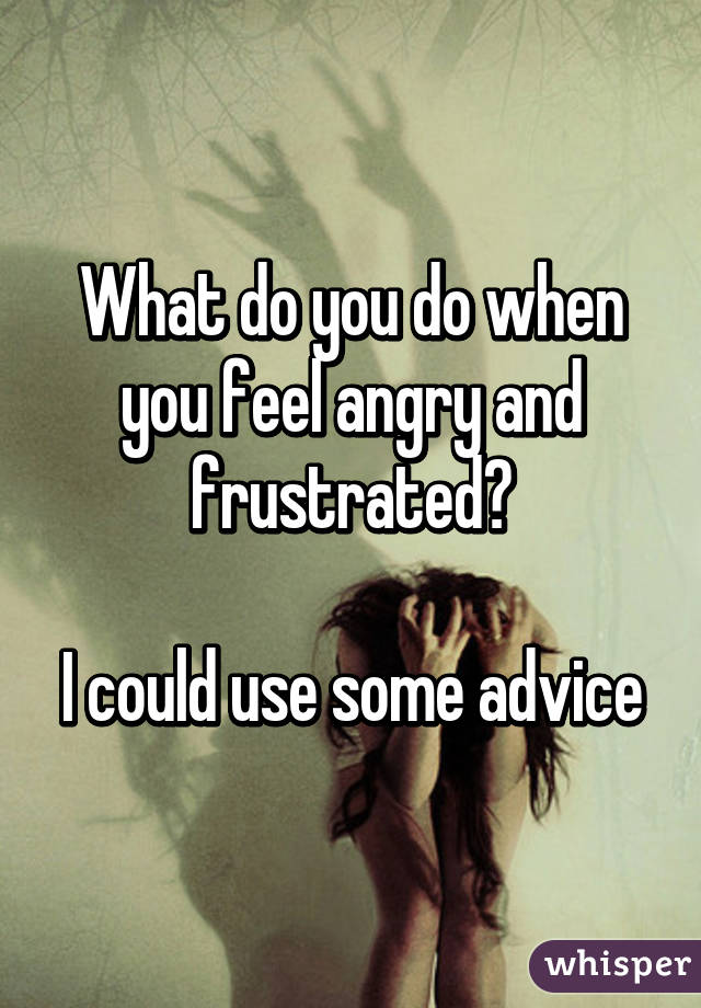 What do you do when you feel angry and frustrated?

I could use some advice