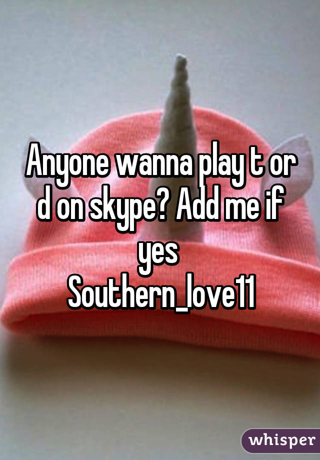 Anyone wanna play t or d on skype? Add me if yes 
Southern_love11