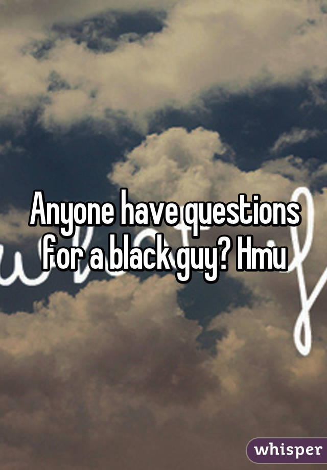 Anyone have questions for a black guy? Hmu