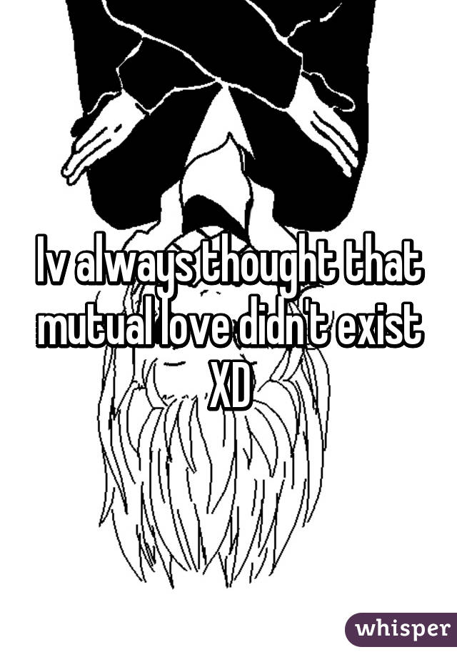 Iv always thought that mutual love didn't exist XD