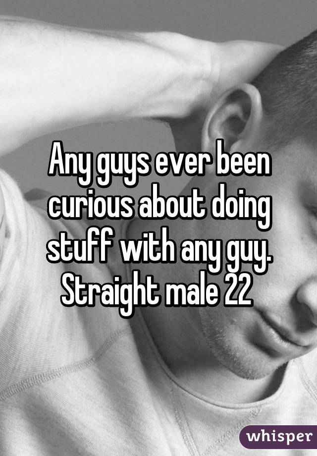 Any guys ever been curious about doing stuff with any guy. Straight male 22 