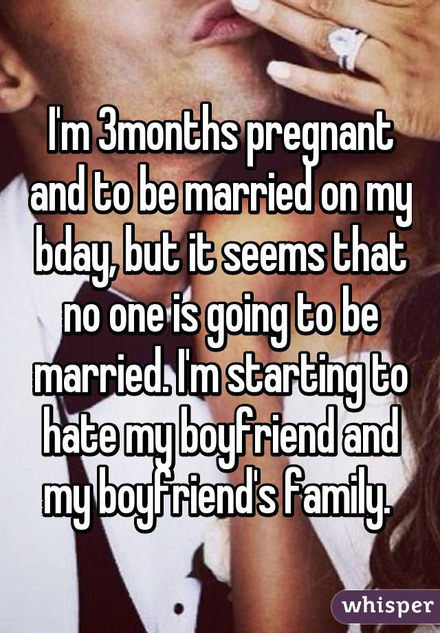 I'm 3months pregnant and to be married on my bday, but it seems that no one is going to be married. I'm starting to hate my boyfriend and my boyfriend's family. 