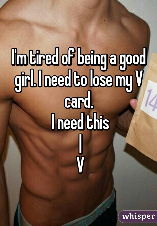 I'm tired of being a good girl. I need to lose my V card.
 I need this
 |
 V