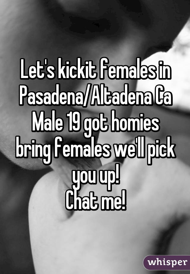 Let's kickit females in Pasadena/Altadena Ca
Male 19 got homies bring females we'll pick you up!
Chat me!