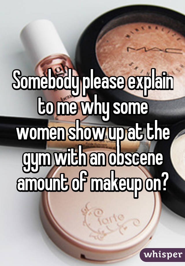 Somebody please explain to me why some women show up at the gym with an obscene amount of makeup on?