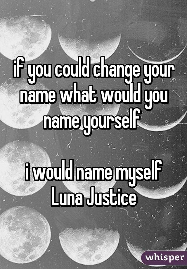 if you could change your name what would you name yourself 

i would name myself Luna Justice