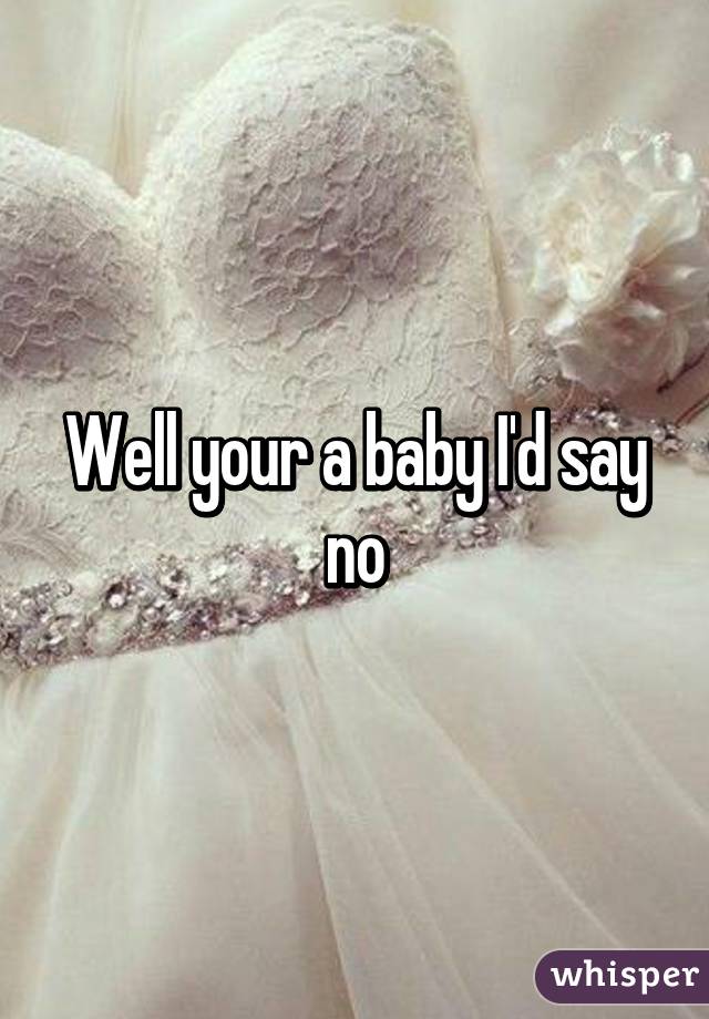 Well your a baby I'd say no