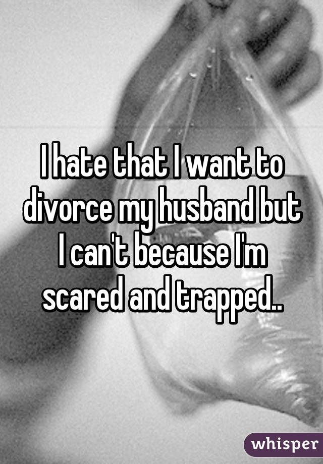 I hate that I want to divorce my husband but I can't because I'm scared and trapped..