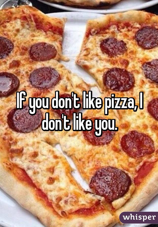 If you don't like pizza, I don't like you.