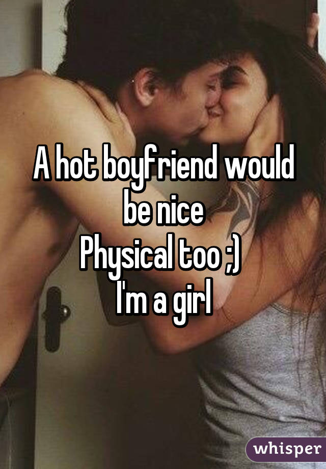 A hot boyfriend would be nice
Physical too ;) 
I'm a girl