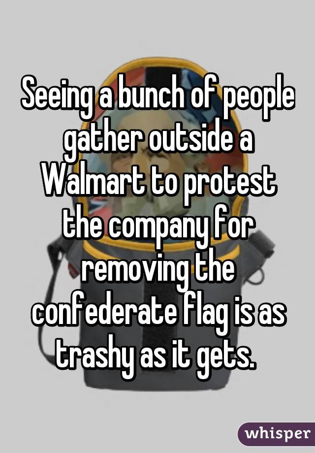 Seeing a bunch of people gather outside a Walmart to protest the company for removing the confederate flag is as trashy as it gets. 