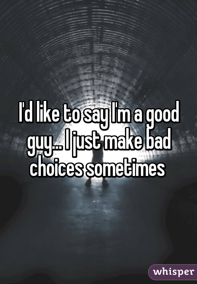 I'd like to say I'm a good guy... I just make bad choices sometimes 