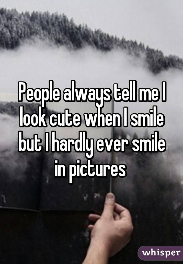 People always tell me I look cute when I smile but I hardly ever smile in pictures 