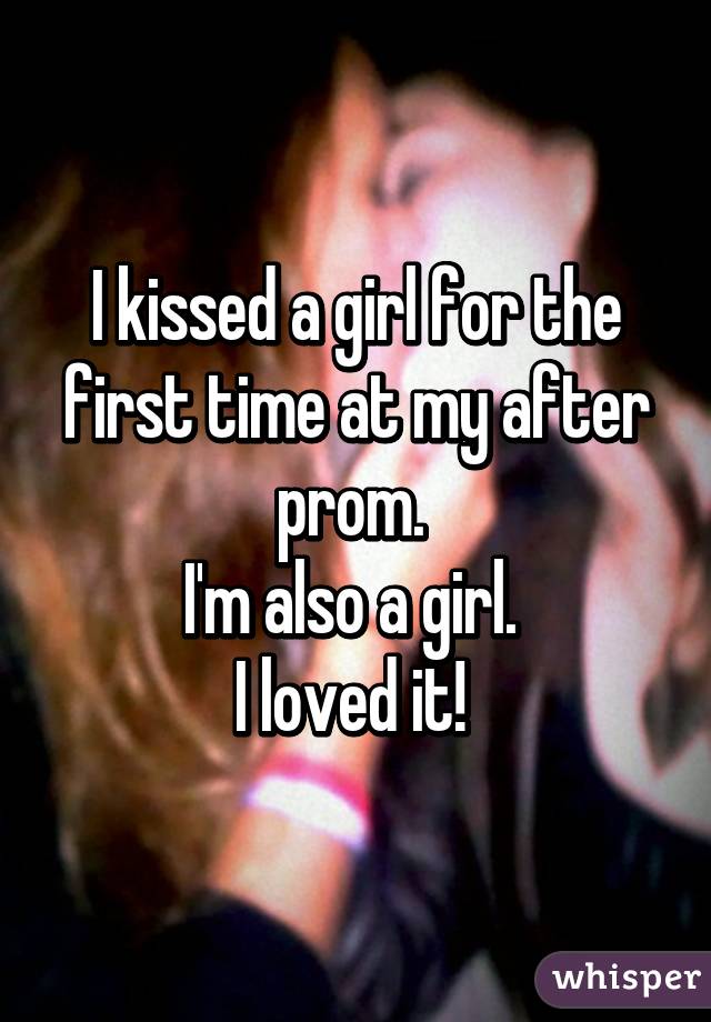 I kissed a girl for the first time at my after prom. 
I'm also a girl. 
I loved it! 