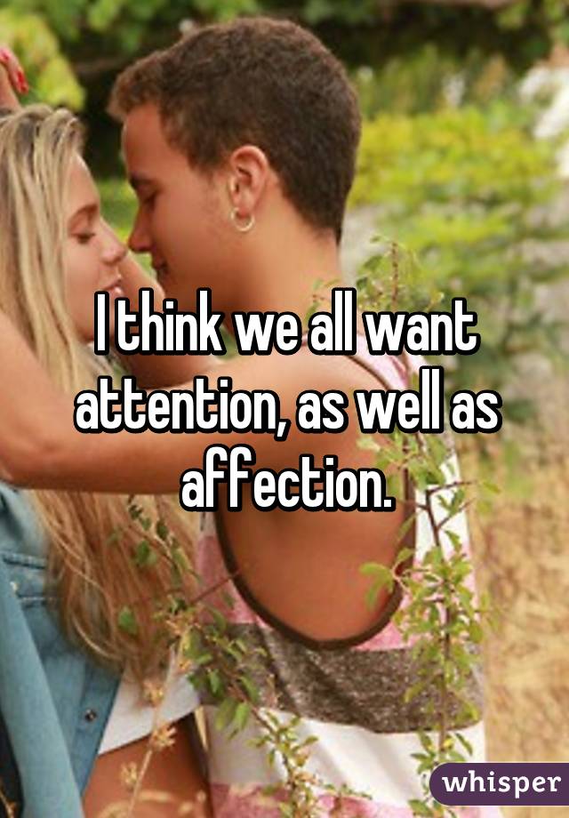 I think we all want attention, as well as affection.