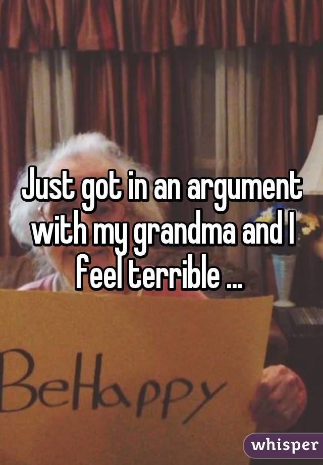 Just got in an argument with my grandma and I feel terrible ... 