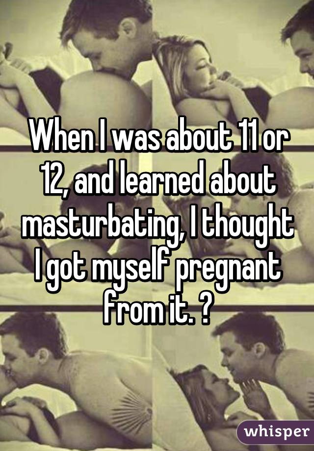 When I was about 11 or 12, and learned about masturbating, I thought I got myself pregnant from it. 😂