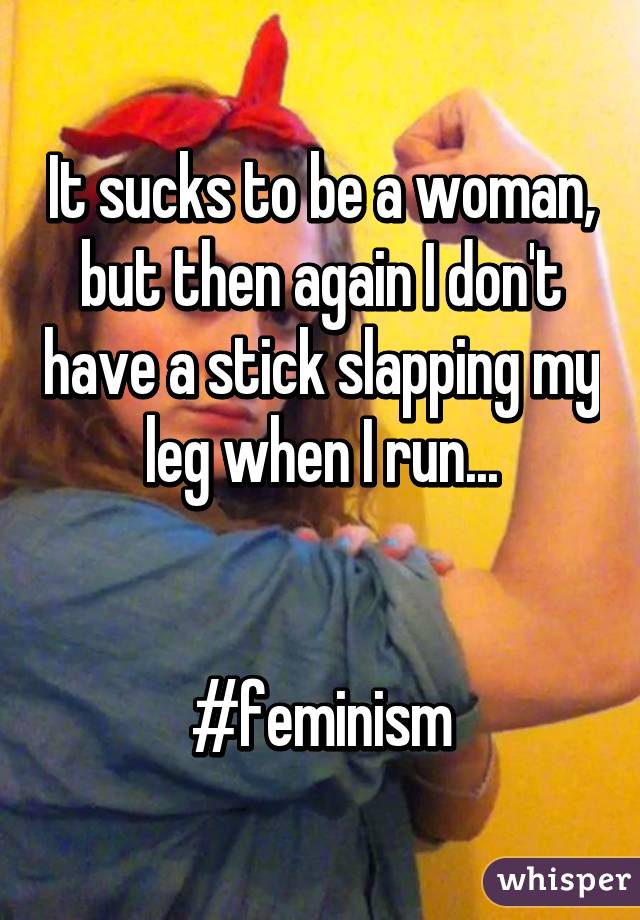 It sucks to be a woman, but then again I don't have a stick slapping my leg when I run...


#feminism