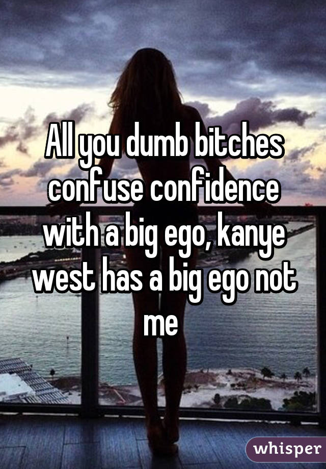 All you dumb bitches confuse confidence with a big ego, kanye west has a big ego not me 