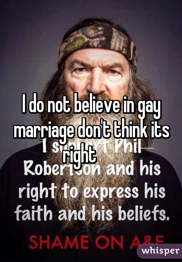 I do not believe in gay marriage don't think its right       