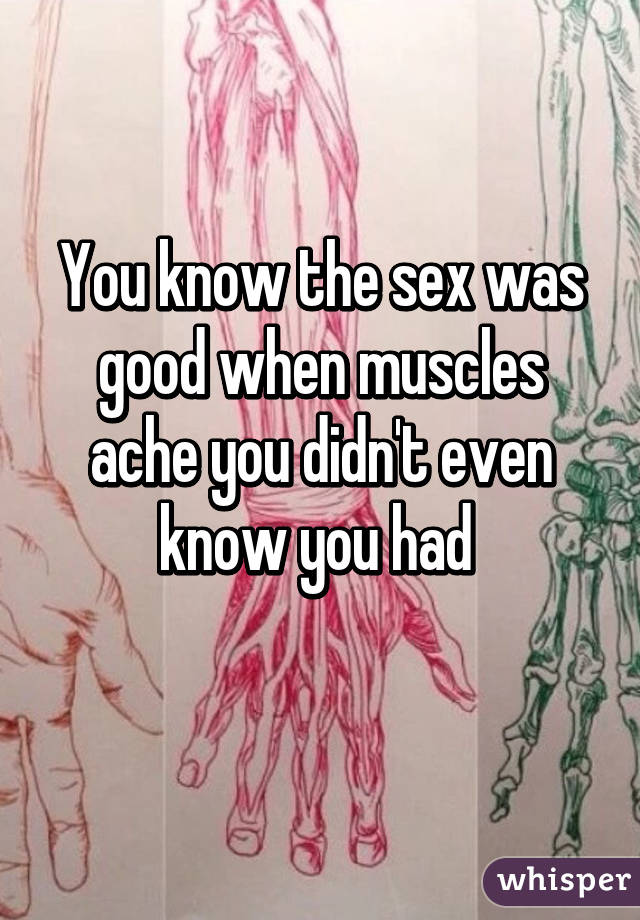 You know the sex was good when muscles ache you didn't even know you had 
