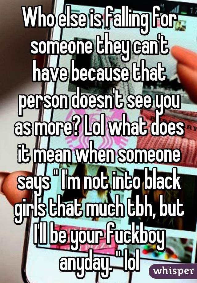 Who else is falling for someone they can't have because that person doesn't see you as more? Lol what does it mean when someone says " I'm not into black girls that much tbh, but I'll be your fuckboy anyday. " lol