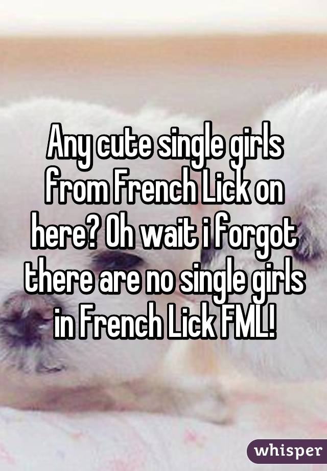 Any cute single girls from French Lick on here? Oh wait i forgot there are no single girls in French Lick FML!