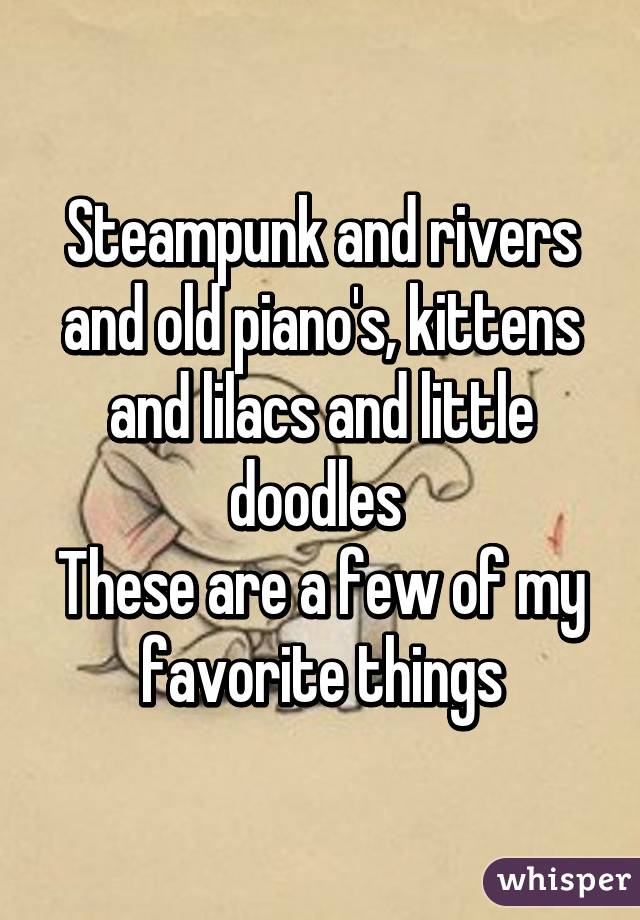 Steampunk and rivers and old piano's, kittens and lilacs and little doodles 
These are a few of my favorite things