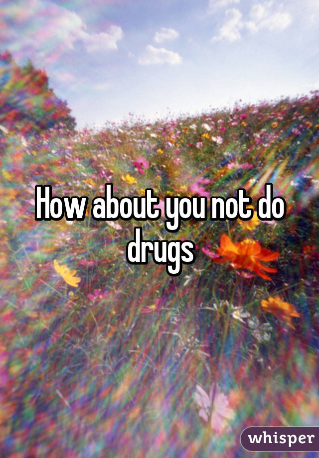 How about you not do drugs