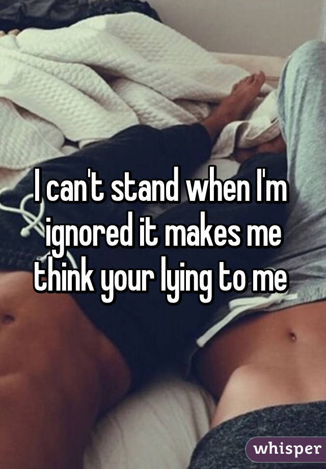 I can't stand when I'm  ignored it makes me think your lying to me 