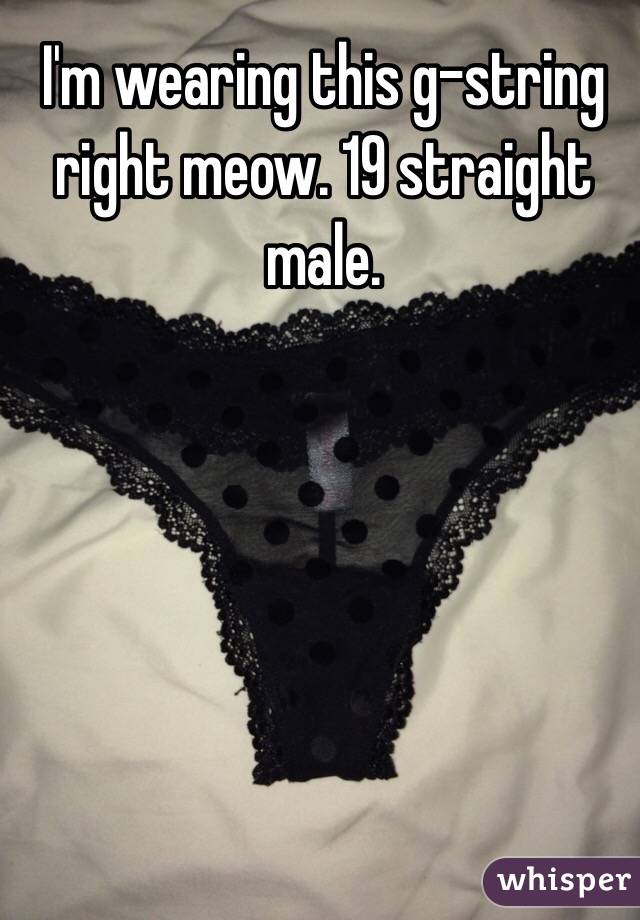 I'm wearing this g-string right meow. 19 straight male.