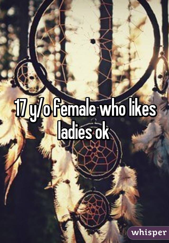 17 y/o female who likes ladies ok 