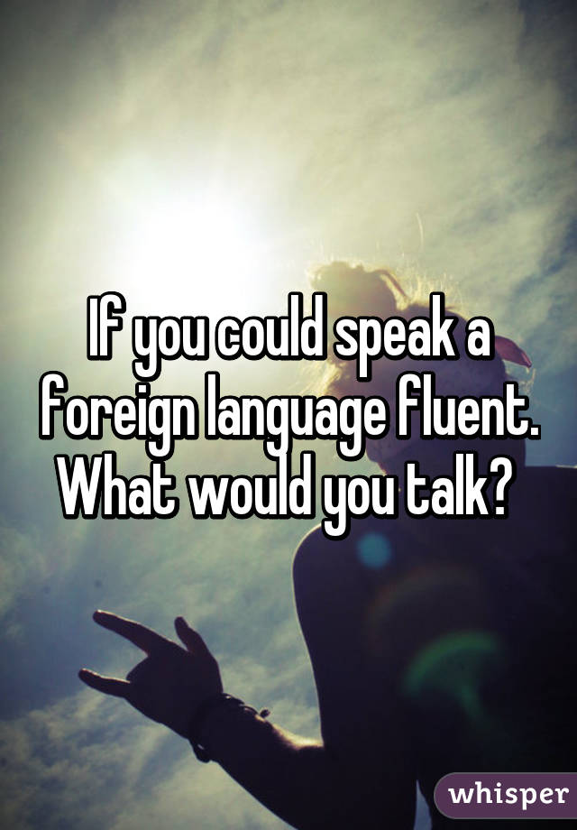 If you could speak a foreign language fluent. What would you talk? 