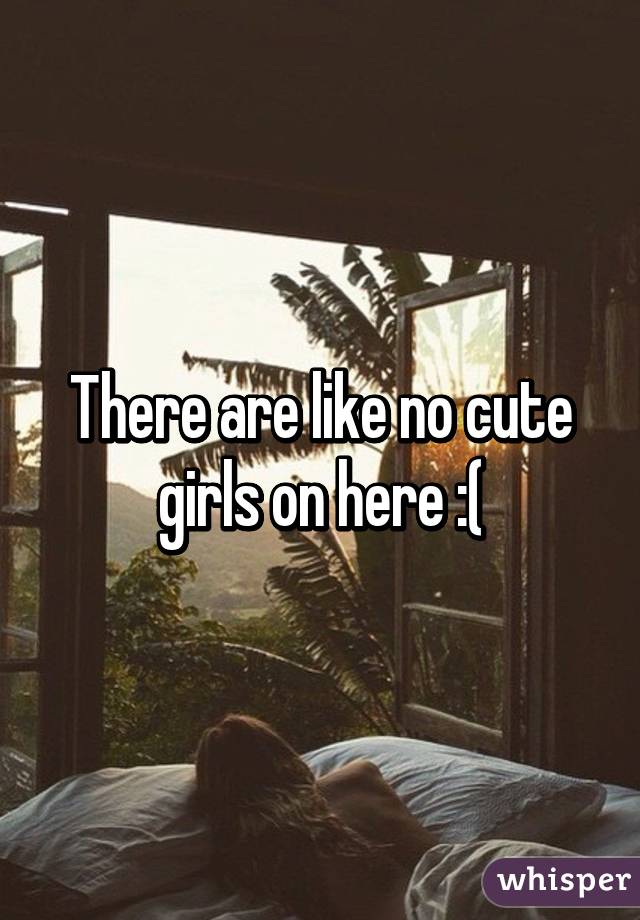 There are like no cute girls on here :(