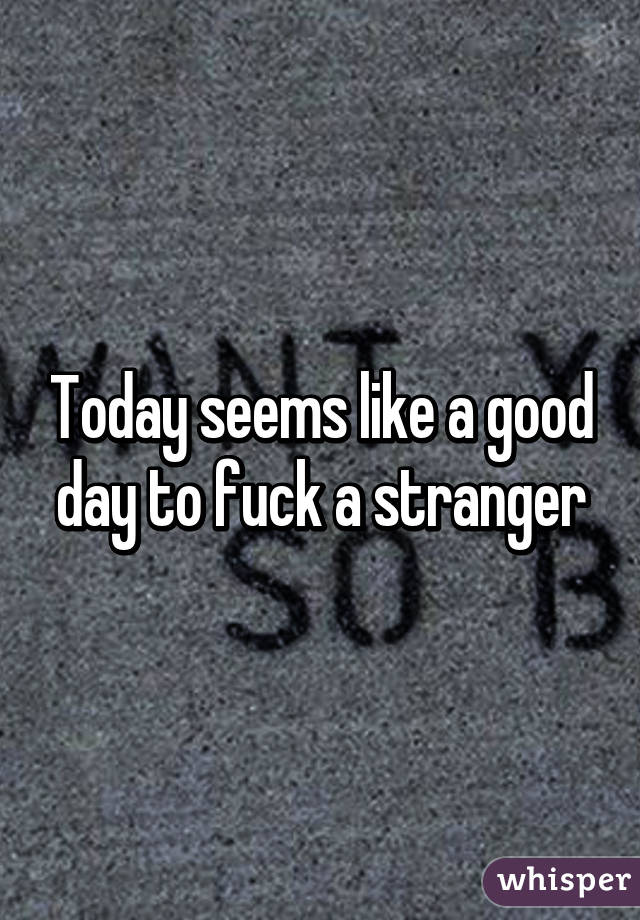 Today seems like a good day to fuck a stranger