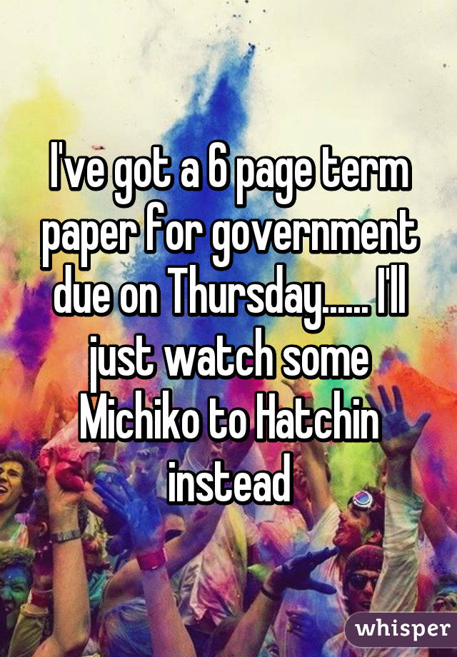 I've got a 6 page term paper for government due on Thursday...... I'll just watch some Michiko to Hatchin instead