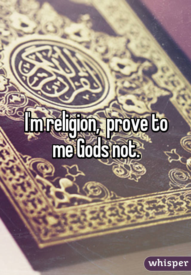 I'm religion,  prove to me Gods not.